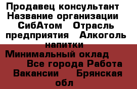 Продавец-консультант › Название организации ­ СибАтом › Отрасль предприятия ­ Алкоголь, напитки › Минимальный оклад ­ 14 000 - Все города Работа » Вакансии   . Брянская обл.